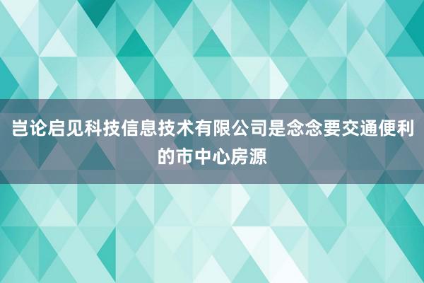 岂论启见科技信息技术有限公司是念念要交通便利的市中心房源